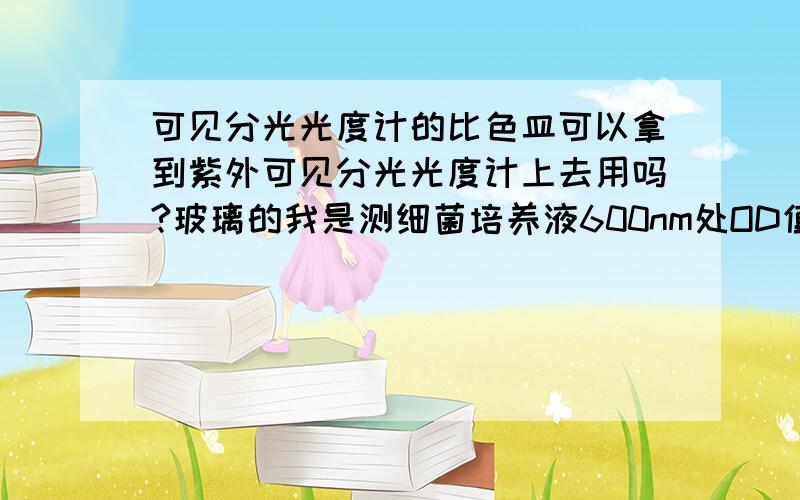 可见分光光度计的比色皿可以拿到紫外可见分光光度计上去用吗?玻璃的我是测细菌培养液600nm处OD值的