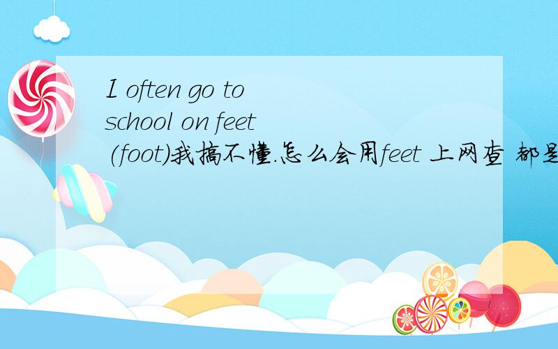 I often go to school on feet(foot)我搞不懂.怎么会用feet 上网查 都是foot 是老师的答案错了么?没多少分.希望得到帮助.