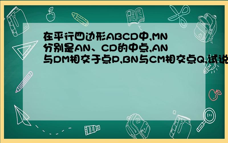 在平行四边形ABCD中,MN分别是AN、CD的中点,AN与DM相交于点P,BN与CM相交点Q,试说明PQ与MN互相平分