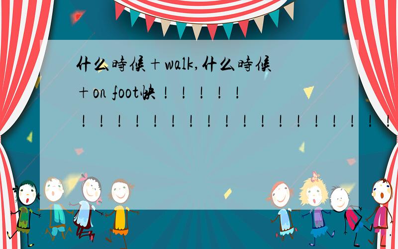 什么时候+walk,什么时候+on foot快！！！！！！！！！！！！！！！！！！！！！！！！！！！！！！！！！！！！！！！！！！！！！！！！！！！！！！！！！！！！！！！！！！！！！