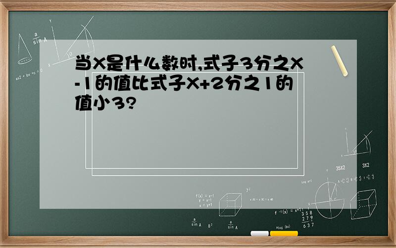 当X是什么数时,式子3分之X-1的值比式子X+2分之1的值小3?