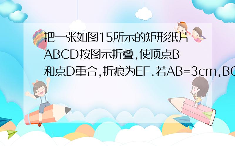 把一张如图15所示的矩形纸片ABCD按图示折叠,使顶点B和点D重合,折痕为EF.若AB=3cm,BC=5cm,试求折叠部分△DEF的面积?答对我会给分的,