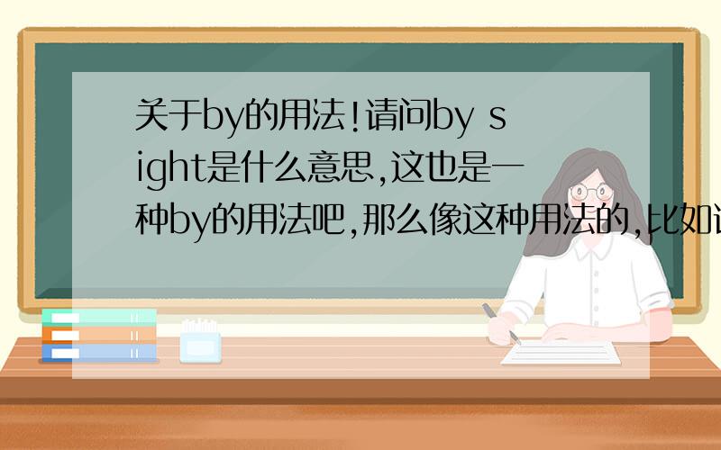 关于by的用法!请问by sight是什么意思,这也是一种by的用法吧,那么像这种用法的,比如说by chance啊等等地大家能不能帮我整理下出来,能不能把关于by的短语的中文意思写出来，