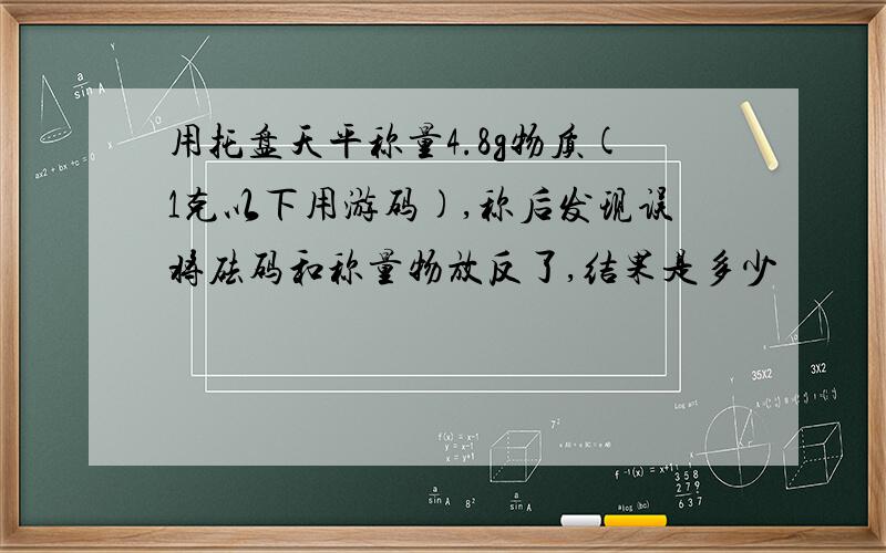 用托盘天平称量4.8g物质(1克以下用游码),称后发现误将砝码和称量物放反了,结果是多少