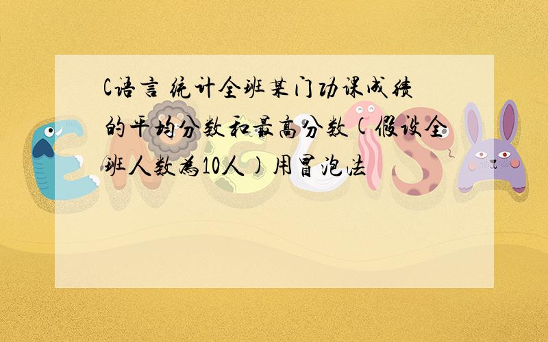 C语言 统计全班某门功课成绩的平均分数和最高分数(假设全班人数为10人)用冒泡法