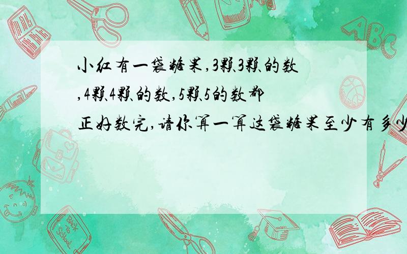 小红有一袋糖果,3颗3颗的数,4颗4颗的数,5颗5的数都正好数完,请你算一算这袋糖果至少有多少颗?