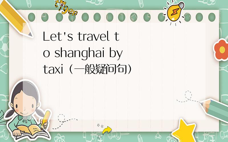 Let's travel to shanghai by taxi（一般疑问句）