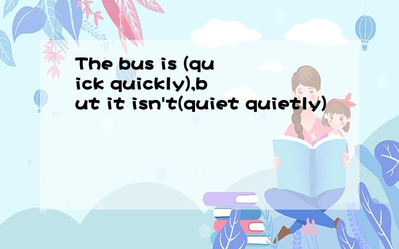 The bus is (quick quickly),but it isn't(quiet quietly)