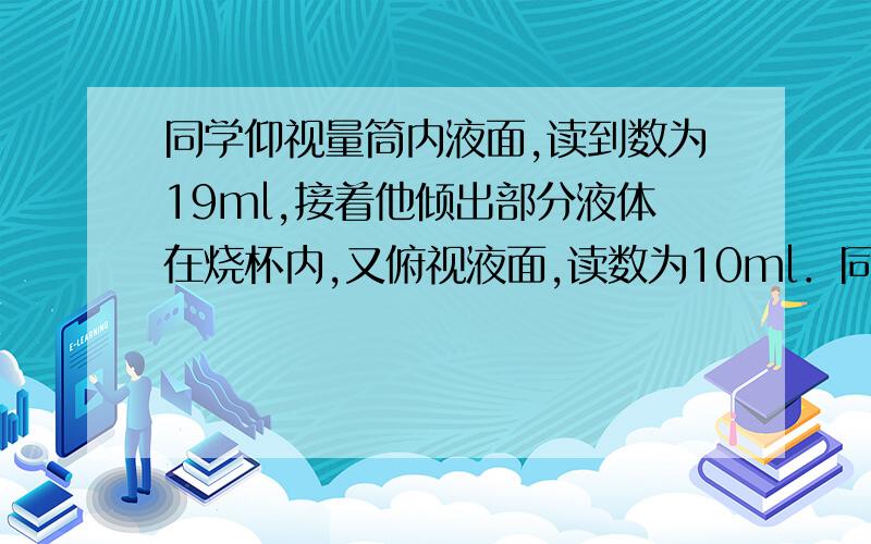 同学仰视量筒内液面,读到数为19ml,接着他倾出部分液体在烧杯内,又俯视液面,读数为10ml．同学实际上往烧杯中倾出的液体体积为（　　）A．等于9ml\x09B．大于9ml\x09C．小于9ml