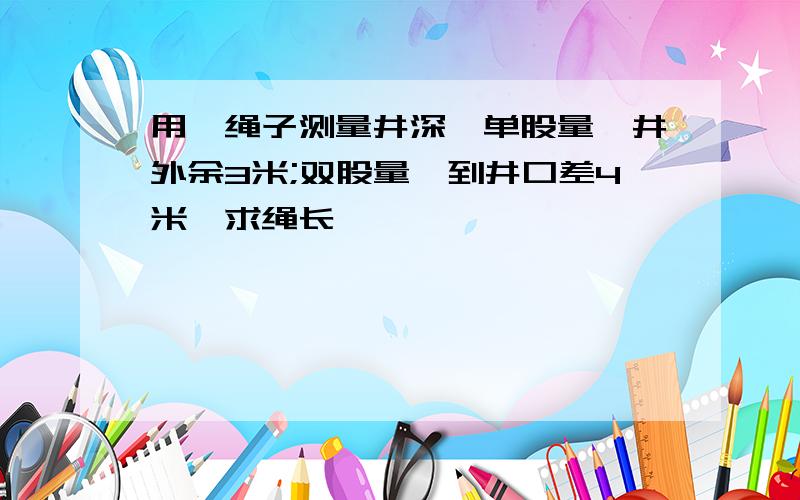 用一绳子测量井深,单股量,井外余3米;双股量,到井口差4米,求绳长