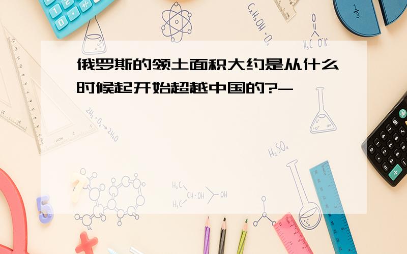 俄罗斯的领土面积大约是从什么时候起开始超越中国的?-