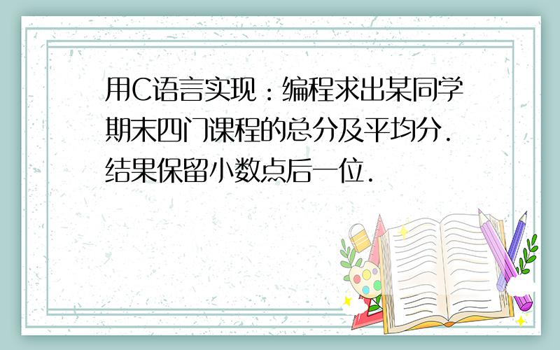 用C语言实现：编程求出某同学期末四门课程的总分及平均分.结果保留小数点后一位.