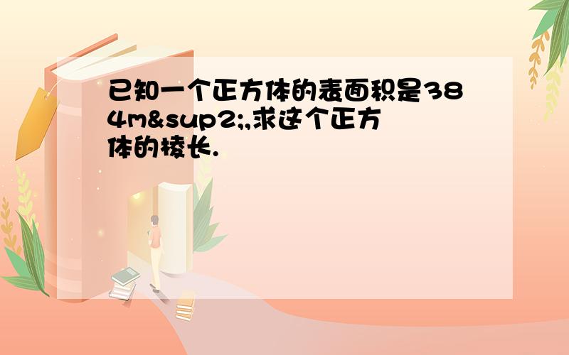 已知一个正方体的表面积是384m²,求这个正方体的棱长.