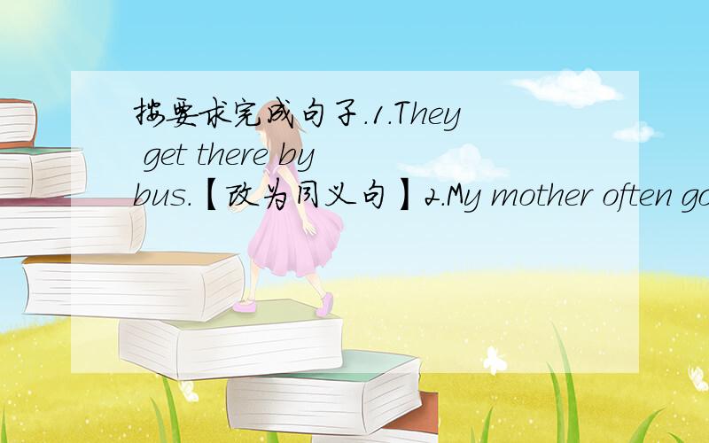 按要求完成句子.1.They get there by bus.【改为同义句】2.My mother often goes shopping 【on weekends】.【对括号部分提问】3.What time is it now?【改为同义句】4.Tom likes taking a shower first.【改为一般疑问句】5.