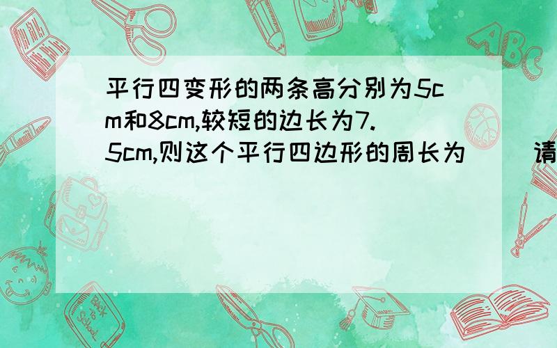 平行四变形的两条高分别为5cm和8cm,较短的边长为7.5cm,则这个平行四边形的周长为（ ）请给说明过程.