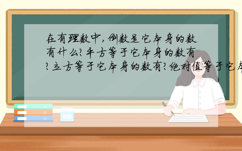 在有理数中,倒数是它本身的数有什么?平方等于它本身的数有?立方等于它本身的数有?绝对值等于它本身的数有?