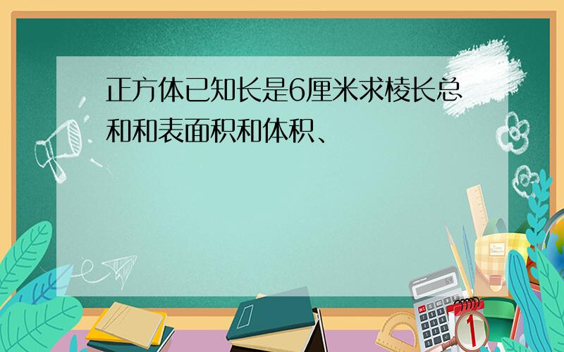 正方体已知长是6厘米求棱长总和和表面积和体积、