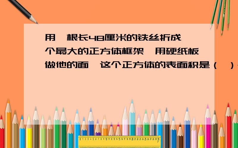 用一根长48厘米的铁丝折成一个最大的正方体框架,用硬纸板做他的面,这个正方体的表面积是（ ）平方厘米,