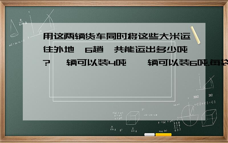 用这两辆货车同时将这些大米运往外地,6趟一共能运出多少吨? 一辆可以装4吨,一辆可以装6吨.每袋重10千克