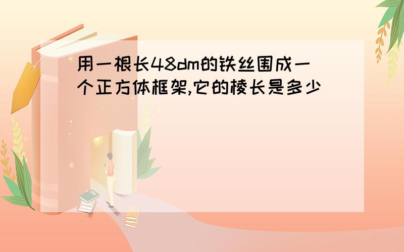 用一根长48dm的铁丝围成一个正方体框架,它的棱长是多少