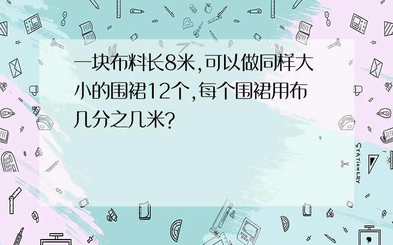 一块布料长8米,可以做同样大小的围裙12个,每个围裙用布几分之几米?