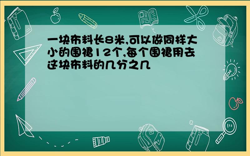 一块布料长8米,可以做同样大小的围裙12个,每个围裙用去这块布料的几分之几