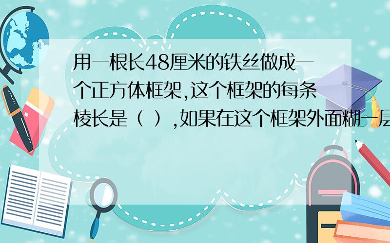 用一根长48厘米的铁丝做成一个正方体框架,这个框架的每条棱长是（ ）,如果在这个框架外面糊一层彩纸,至少要用彩纸（ ）.