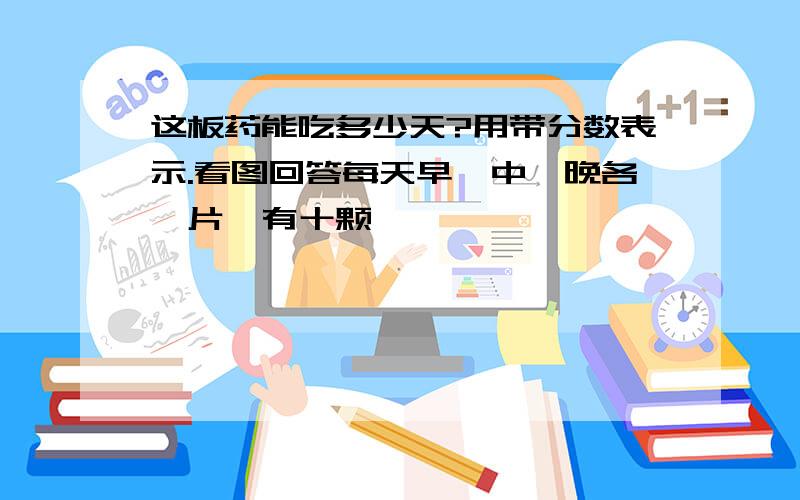 这板药能吃多少天?用带分数表示.看图回答每天早、中、晚各一片,有十颗