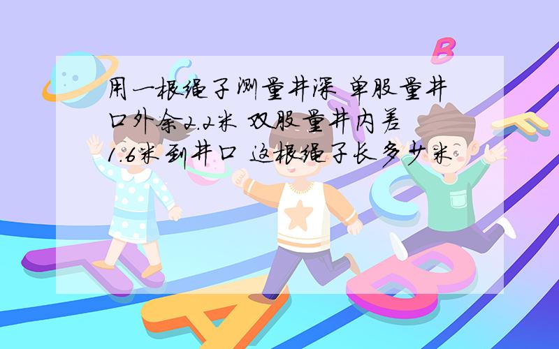 用一根绳子测量井深 单股量井口外余2.2米 双股量井内差1.6米到井口 这根绳子长多少米