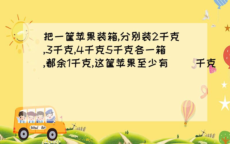 把一筐苹果装箱,分别装2千克,3千克,4千克5千克各一箱,都余1千克,这筐苹果至少有（ ）千克