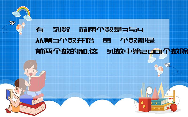 有一列数,前两个数是3与4,从第3个数开始,每一个数都是前两个数的和.这一列数中第2001个数除以4余数是有一列数,前两个数是3与4,从第3个数开始,每一个数都是前两个数的和.这一列数中第2001