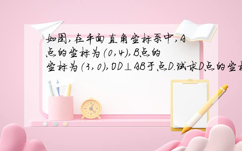 如图,在平面直角坐标系中,A点的坐标为（0,4）,B点的坐标为（3,0）,OD⊥AB于点D.试求D点的坐标.