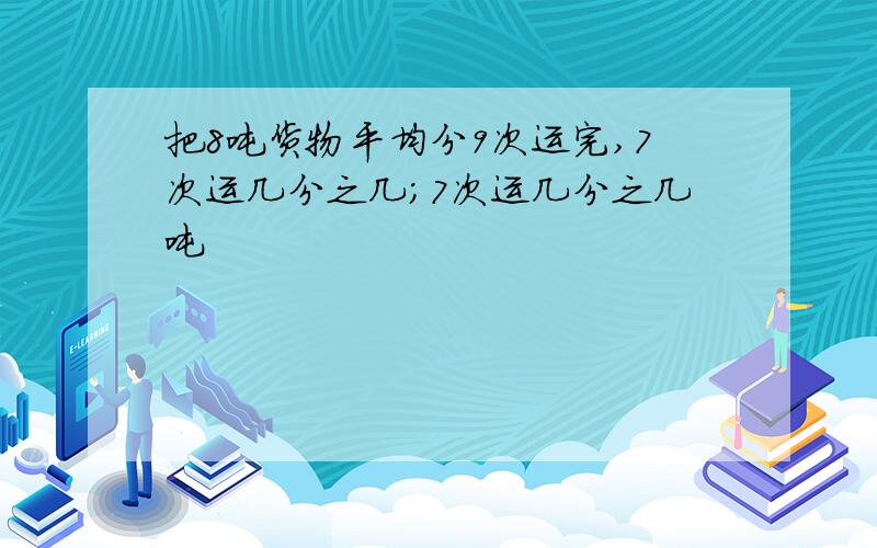 把8吨货物平均分9次运完,7次运几分之几；7次运几分之几吨