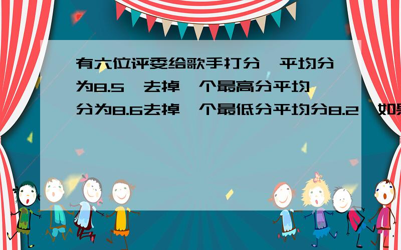 有六位评委给歌手打分,平均分为8.5,去掉一个最高分平均分为8.6去掉一个最低分平均分8.2,如果同时去掉最低分和最高分平均分为?