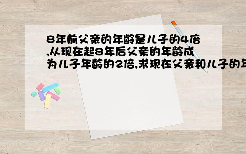 8年前父亲的年龄是儿子的4倍,从现在起8年后父亲的年龄成为儿子年龄的2倍,求现在父亲和儿子的年龄.