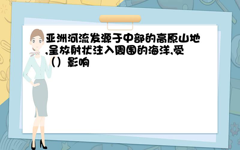 亚洲河流发源于中部的高原山地,呈放射状注入周围的海洋,受（）影响