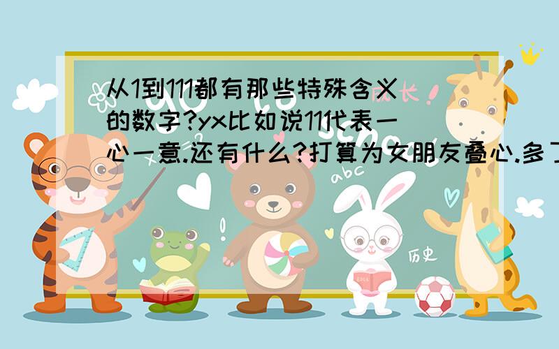 从1到111都有那些特殊含义的数字?yx比如说11代表一心一意.还有什么?打算为女朋友叠心.多了没时间.就到111就可以了.88lgx