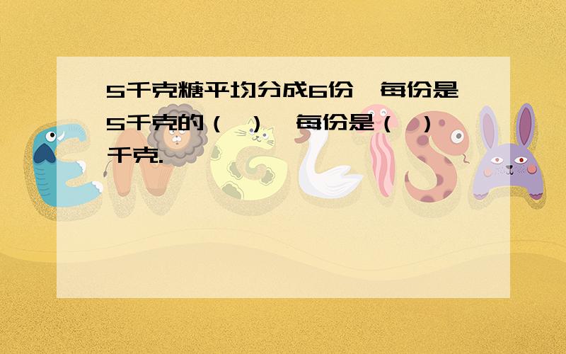 5千克糖平均分成6份,每份是5千克的（ ）,每份是（ ）千克.