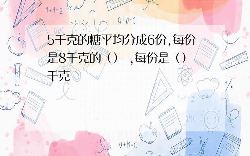 5千克的糖平均分成6份,每份是8千克的（） ,每份是（）千克