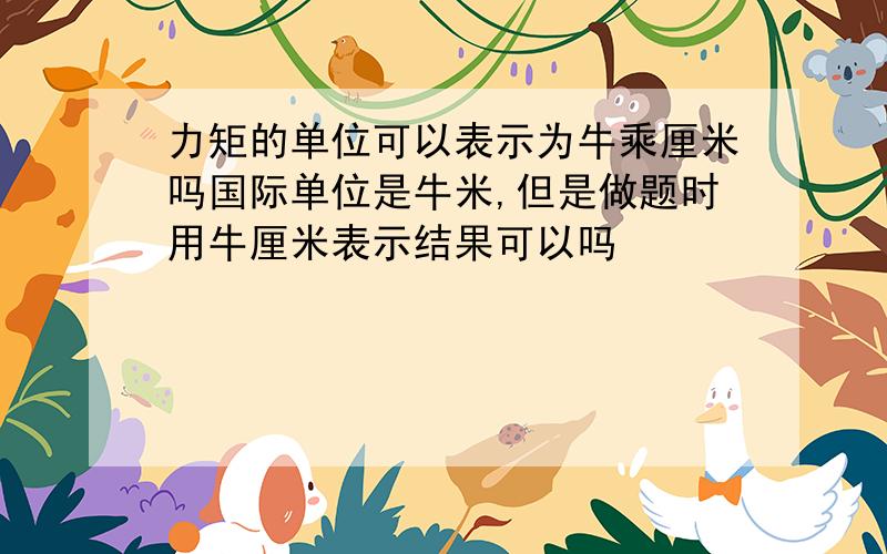 力矩的单位可以表示为牛乘厘米吗国际单位是牛米,但是做题时用牛厘米表示结果可以吗