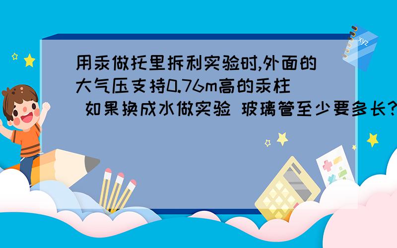 用汞做托里拆利实验时,外面的大气压支持0.76m高的汞柱 如果换成水做实验 玻璃管至少要多长?请用公式做,我知道答案是10.3m