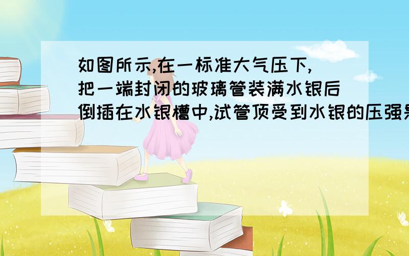 如图所示,在一标准大气压下,把一端封闭的玻璃管装满水银后倒插在水银槽中,试管顶受到水银的压强是（）cm水银柱