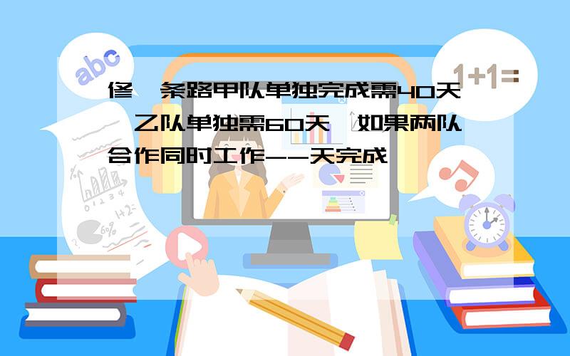 修一条路甲队单独完成需40天,乙队单独需60天,如果两队合作同时工作--天完成