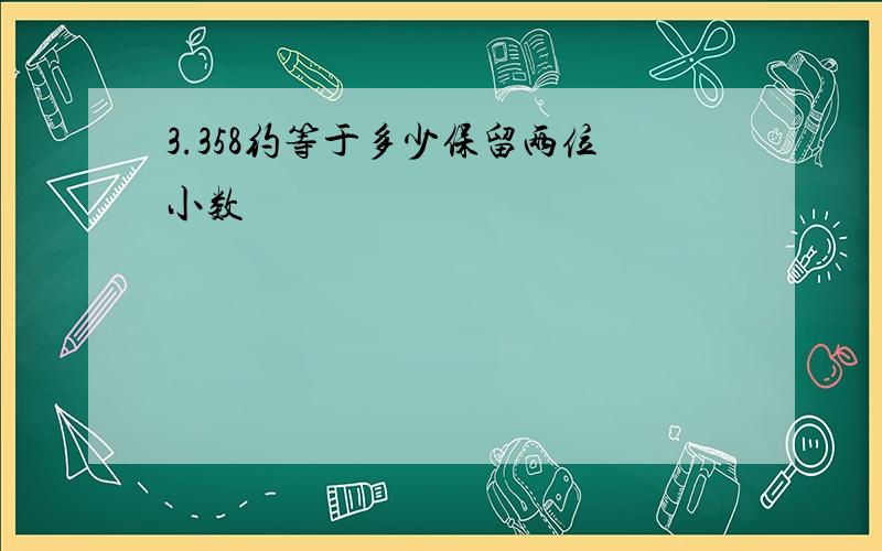 3.358约等于多少保留两位小数