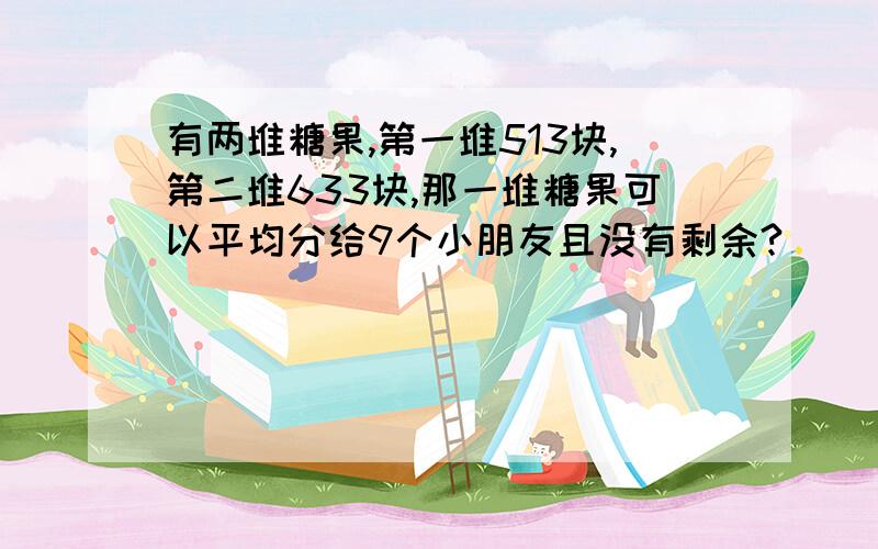 有两堆糖果,第一堆513块,第二堆633块,那一堆糖果可以平均分给9个小朋友且没有剩余?