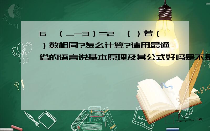 6×（_-3）=2×（）若（）数相同?怎么计算?请用最通俗的语言说基本原理及其公式好吗是不是可以这样计算：6×（_-3）=2×（）即：6×（）-18=2×（）6×（）-2×（）4×（）=1818÷4=4.5 请纠正？请用