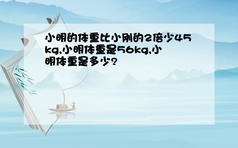 小明的体重比小刚的2倍少45kg,小明体重是56kg,小明体重是多少?