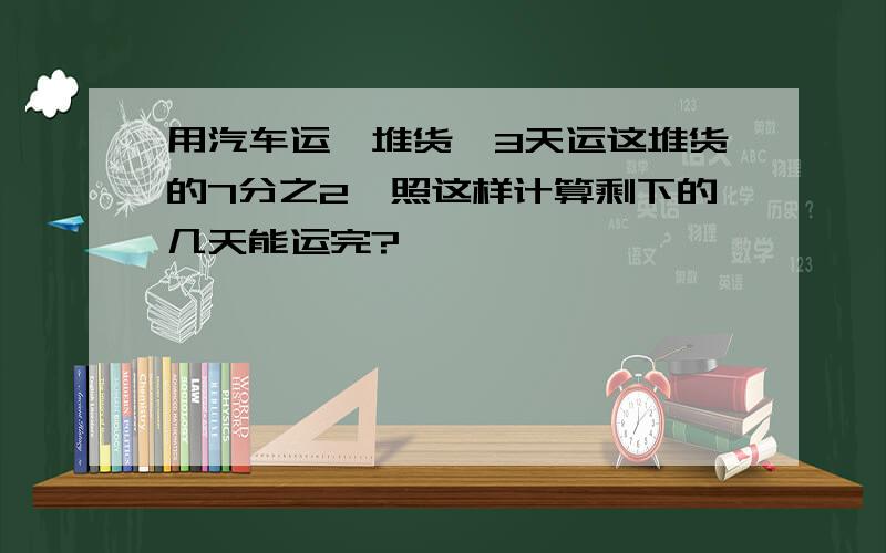 用汽车运一堆货,3天运这堆货的7分之2,照这样计算剩下的几天能运完?