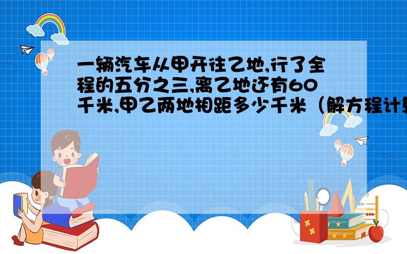 一辆汽车从甲开往乙地,行了全程的五分之三,离乙地还有60千米,甲乙两地相距多少千米（解方程计算）不是X在前面的吗？