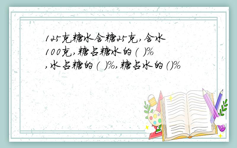 125克糖水含糖25克,含水100克,糖占糖水的( )％,水占糖的( )％,糖占水的（）％